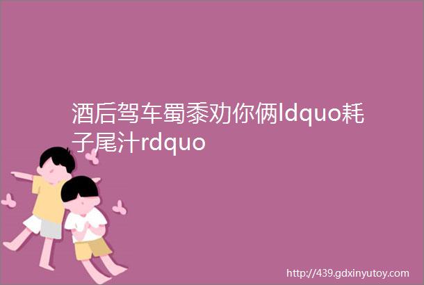 酒后驾车蜀黍劝你俩ldquo耗子尾汁rdquo