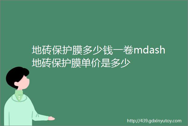 地砖保护膜多少钱一卷mdash地砖保护膜单价是多少