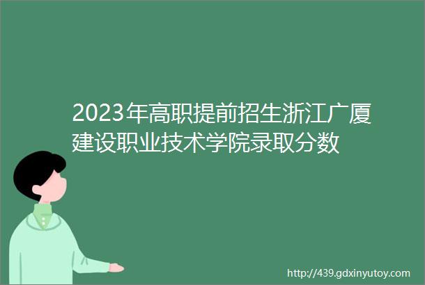2023年高职提前招生浙江广厦建设职业技术学院录取分数