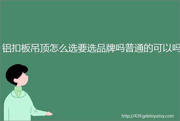 铝扣板吊顶怎么选要选品牌吗普通的可以吗