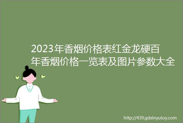 2023年香烟价格表红金龙硬百年香烟价格一览表及图片参数大全