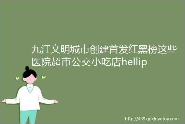 九江文明城市创建首发红黑榜这些医院超市公交小吃店helliphellip统统榜上有名理由是rarr