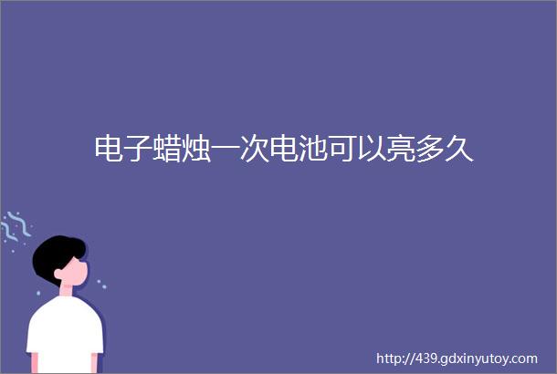 电子蜡烛一次电池可以亮多久