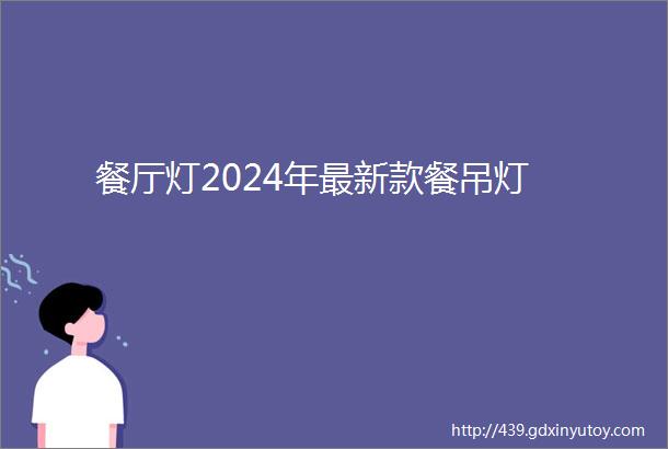 餐厅灯2024年最新款餐吊灯