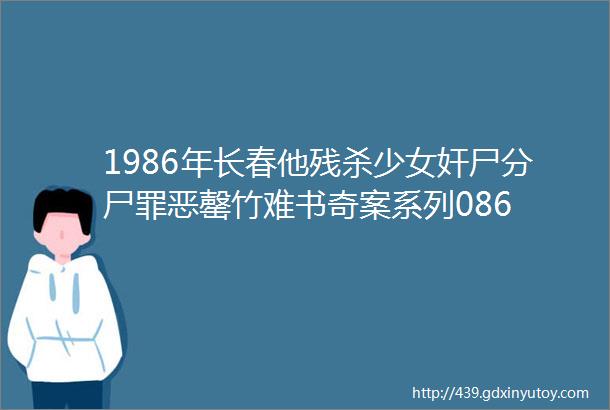 1986年长春他残杀少女奸尸分尸罪恶罄竹难书奇案系列086