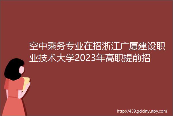 空中乘务专业在招浙江广厦建设职业技术大学2023年高职提前招生报考指南来啦