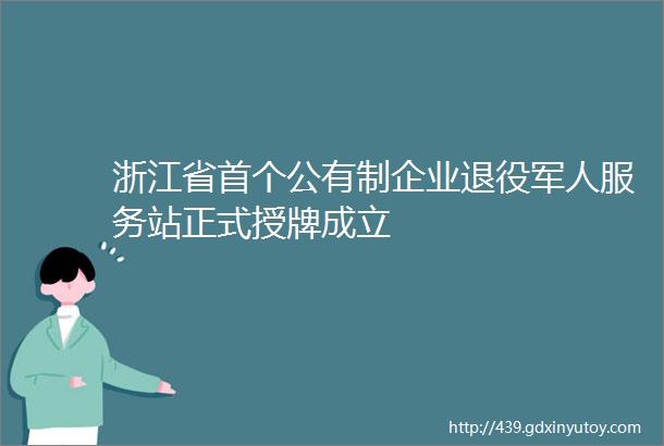 浙江省首个公有制企业退役军人服务站正式授牌成立