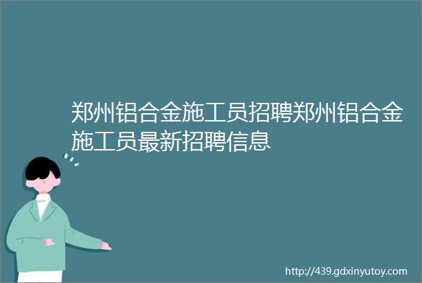 郑州铝合金施工员招聘郑州铝合金施工员最新招聘信息